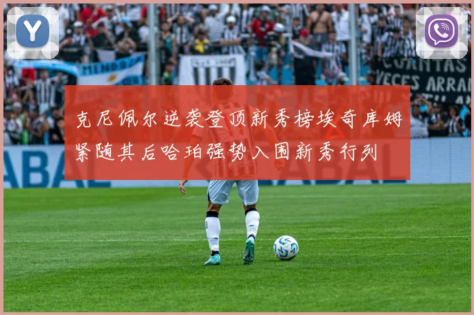 克尼佩尔逆袭登顶新秀榜埃奇库姆紧随其后哈珀强势入围新秀行列