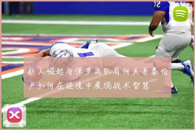 新人崛起与保罗离队有何关系泰伦卢如何在逆境中展现战术智慧