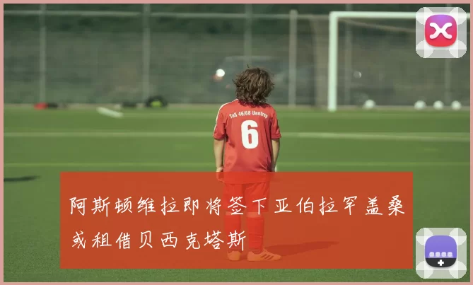 阿斯顿维拉即将签下亚伯拉罕盖桑或租借贝西克塔斯