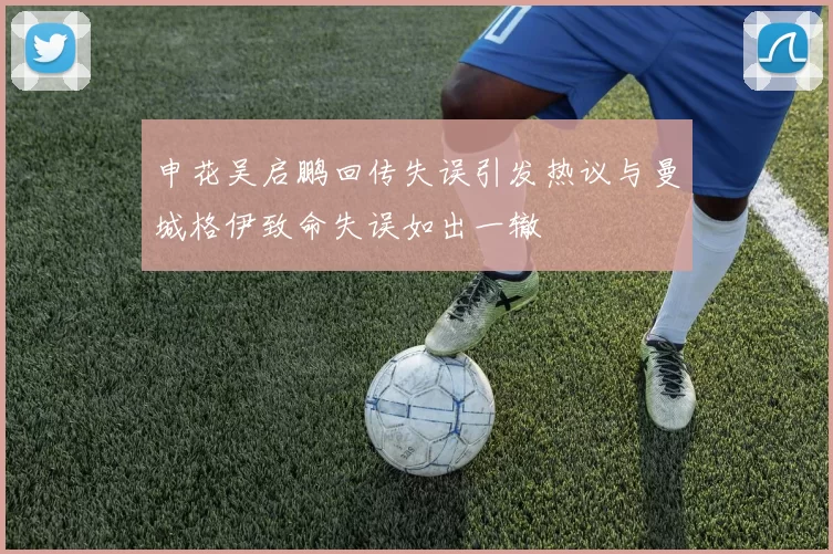 申花吴启鹏回传失误引发热议与曼城格伊致命失误如出一辙