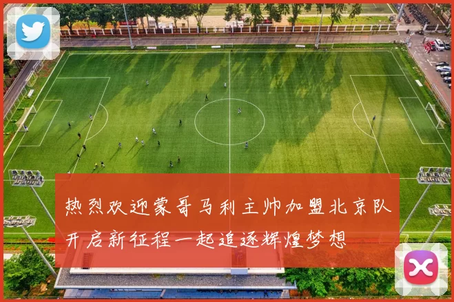 热烈欢迎蒙哥马利主帅加盟北京队开启新征程一起追逐辉煌梦想