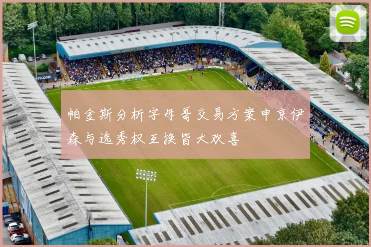 帕金斯分析字母哥交易方案申京伊森与选秀权互换皆大欢喜