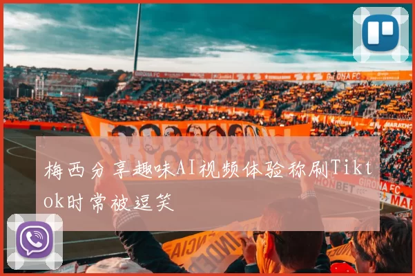梅西分享趣味AI视频体验称刷Tiktok时常被逗笑